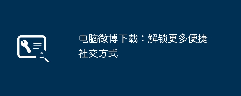 2024年电脑微博下载：解锁更多便捷社交方式