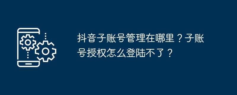 2024年抖音子账号管理在哪里？子账号授权怎么登陆不了？