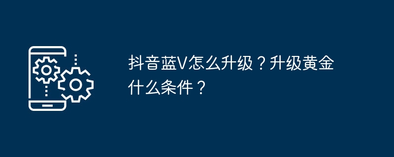 2024年抖音蓝V怎么升级？升级黄金什么条件？