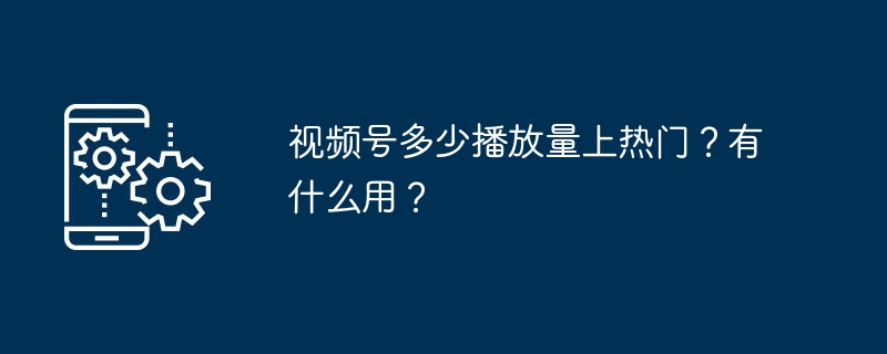 2024年视频号多少播放量上热门？有什么用？