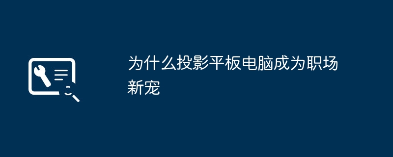 2024年为什么投影平板电脑成为职场新宠