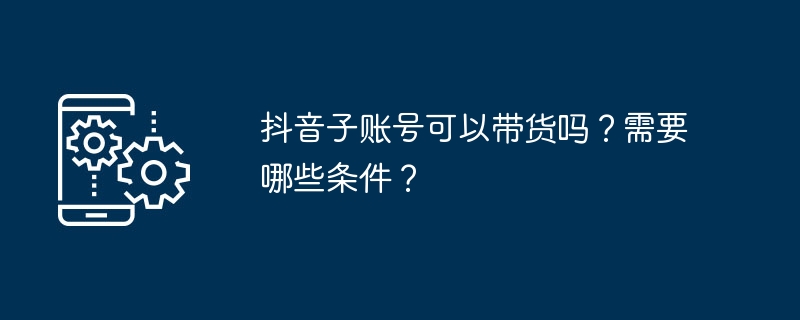 2024年抖音子账号可以带货吗？需要哪些条件？