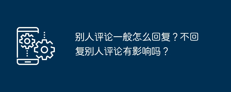 2024年别人评论一般怎么回复？不回复别人评论有影响吗？