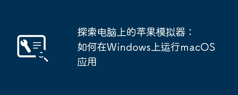 2024年探索电脑上的苹果模拟器：如何在Windows上运行macOS应用