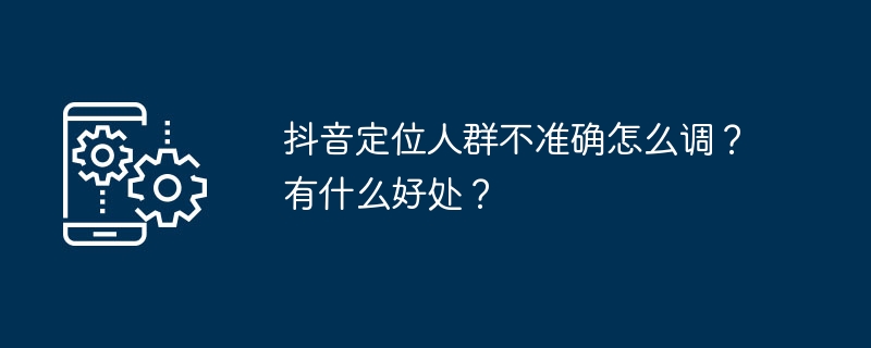 2024年抖音定位人群不准确怎么调？有什么好处？