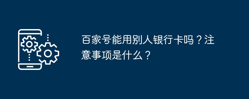 2024年百家号能用别人银行卡吗？注意事项是什么？