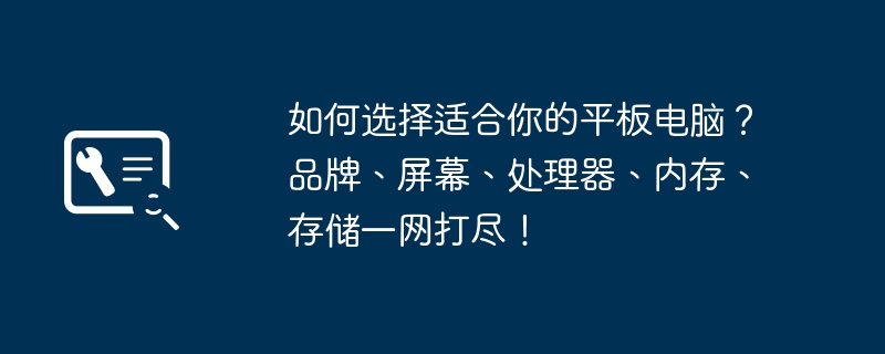 2024年如何选择适合你的平板电脑？品牌、屏幕、处理器、内存、存储一网打尽！