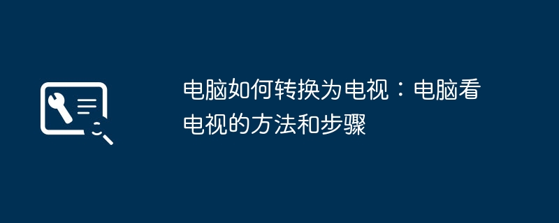 2024年电脑如何转换为电视：电脑看电视的方法和步骤