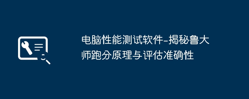 2024年电脑性能测试软件-揭秘鲁大师跑分原理与评估准确性