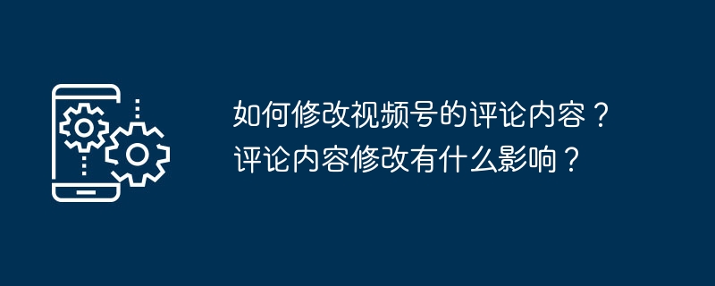 2024年如何修改视频号的评论内容？评论内容修改有什么影响？