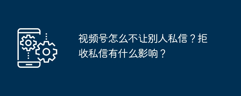 2024年视频号怎么不让别人私信？拒收私信有什么影响？