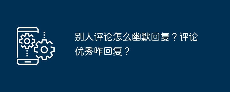 2024年别人评论怎么幽默回复？评论优秀咋回复？