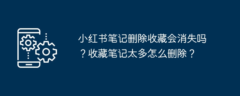 2024年小红书笔记删除收藏会消失吗？收藏笔记太多怎么删除？