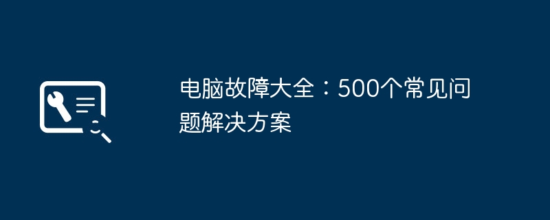 2024年电脑故障大全：500个常见问题解决方案