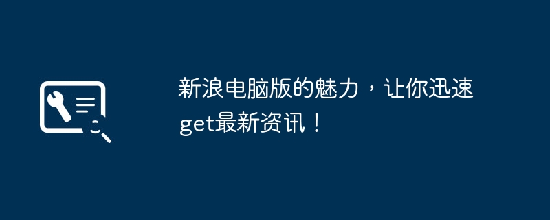 2024年新浪电脑版的魅力，让你迅速get最新资讯！