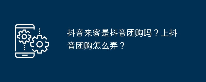 2024年抖音来客是抖音团购吗？上抖音团购怎么弄？