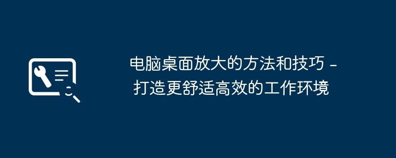 2024年电脑桌面放大的方法和技巧 - 打造更舒适高效的工作环境