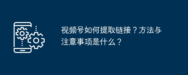 2024年视频号如何提取链接？方法与注意事项是什么？