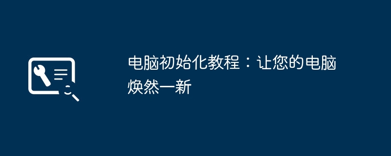 2024年电脑初始化教程：让您的电脑焕然一新