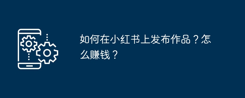 2024年如何在小红书上发布作品？怎么赚钱？