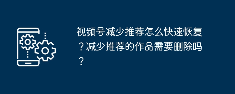 2024年视频号减少推荐怎么快速恢复？减少推荐的作品需要删除吗？