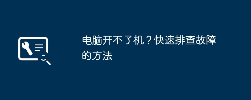 2024年电脑开不了机？快速排查故障的方法