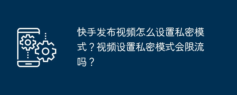 2024年快手发布视频怎么设置私密模式？视频设置私密模式会限流吗？