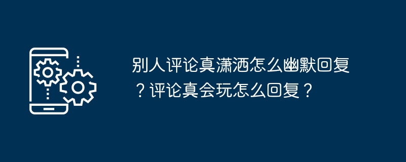 2024年别人评论真潇洒怎么幽默回复？评论真会玩怎么回复？