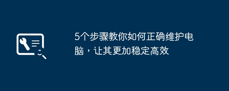 2024年5个步骤教你如何正确维护电脑，让其更加稳定高效