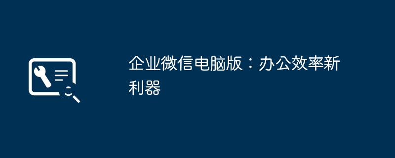 2024年企业微信电脑版：办公效率新利器