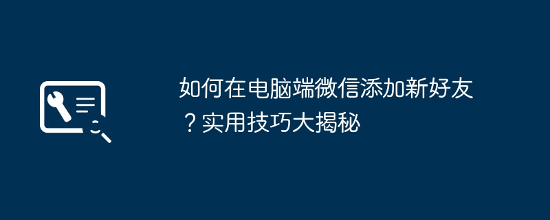 2024年如何在电脑端微信添加新好友？实用技巧大揭秘