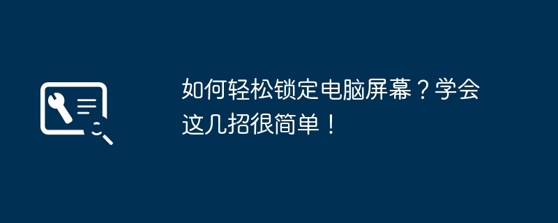 2024年如何轻松锁定电脑屏幕？学会这几招很简单！