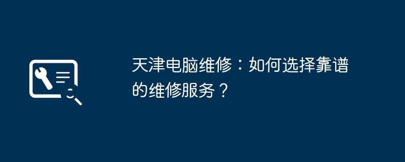 2024年天津电脑维修：如何选择靠谱的维修服务？