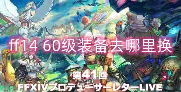 2024年最终幻想1460级装备兑换地点详情介绍 ff1460级装备去哪里换