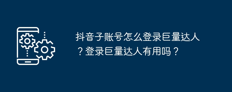 2024年抖音子账号怎么登录巨量达人？登录巨量达人有用吗？