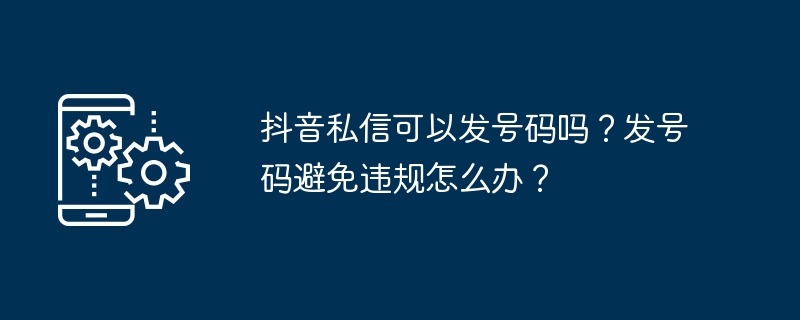 2024年抖音私信可以发号码吗？发号码避免违规怎么办？