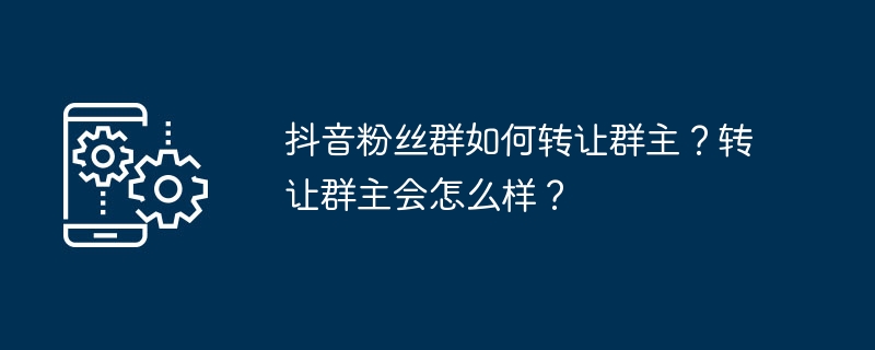 2024年抖音粉丝群如何转让群主？转让群主会怎么样？