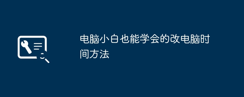 2024年电脑小白也能学会的改电脑时间方法