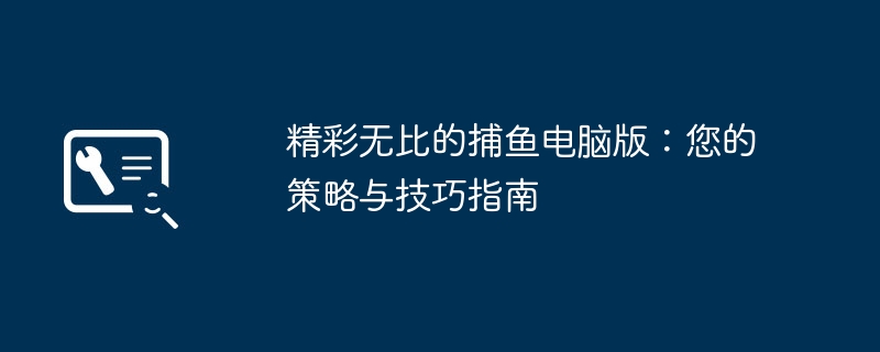 2024年精彩无比的捕鱼电脑版：您的策略与技巧指南