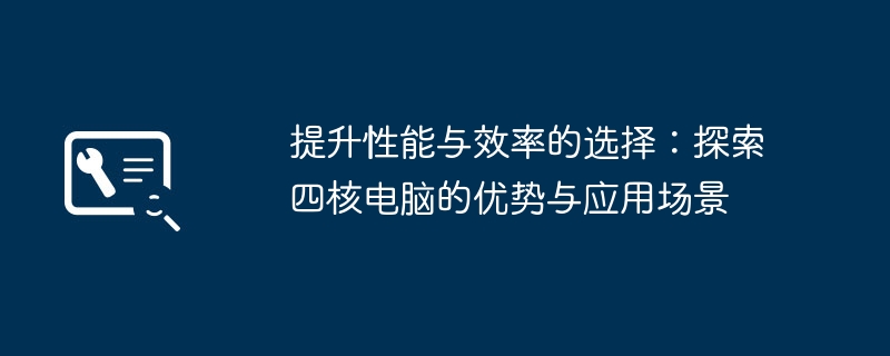 2024年提升性能与效率的选择：探索四核电脑的优势与应用场景