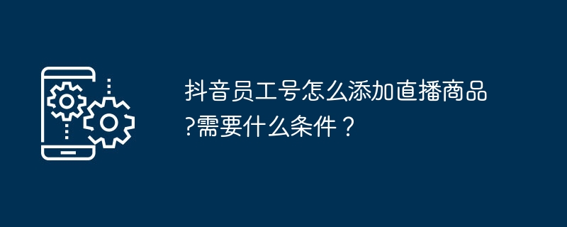 2024年抖音员工号怎么添加直播商品?需要什么条件？