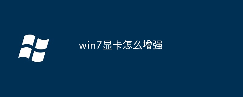 2024年win7显卡怎么增强