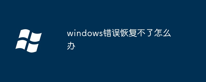 2024年windows错误恢复不了怎么办