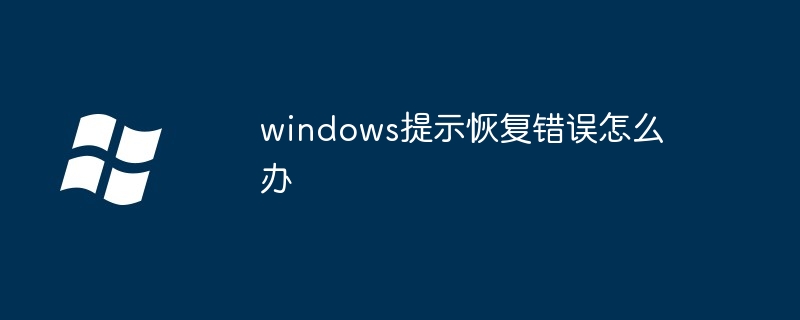 2024年windows提示恢复错误怎么办