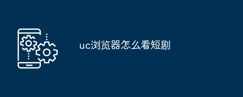 2024年uc浏览器怎么看短剧