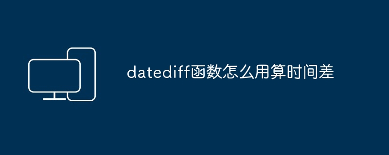 2024年datediff函数怎么用算时间差