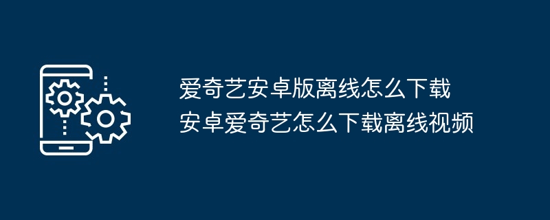 2024年爱奇艺安卓版离线怎么下载 安卓爱奇艺怎么下载离线视频