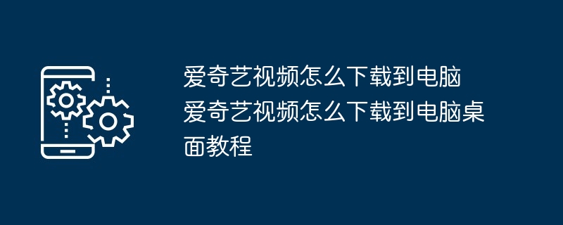 2024年爱奇艺视频怎么下载到电脑 爱奇艺视频怎么下载到电脑桌面教程