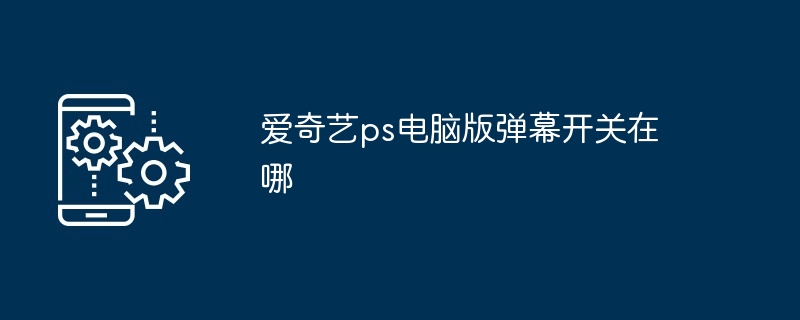 2024年爱奇艺ps电脑版弹幕开关在哪