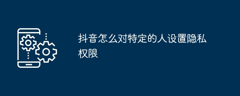 2024年抖音怎么对特定的人设置隐私权限